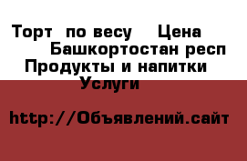 Торт (по весу) › Цена ­ 1 000 - Башкортостан респ. Продукты и напитки » Услуги   